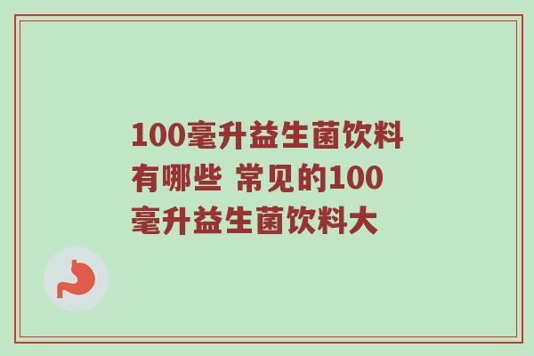 100毫升益生菌饮料有哪些 常见的100毫升益生菌饮料大