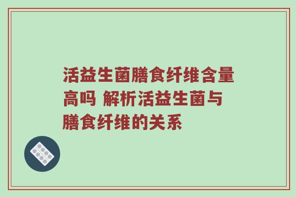 活益生菌膳食纤维含量高吗 解析活益生菌与膳食纤维的关系
