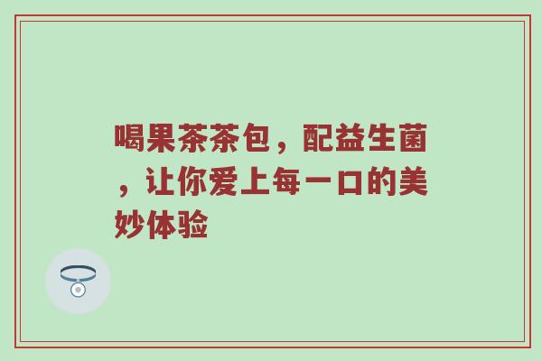 喝果茶茶包，配益生菌，让你爱上每一口的美妙体验
