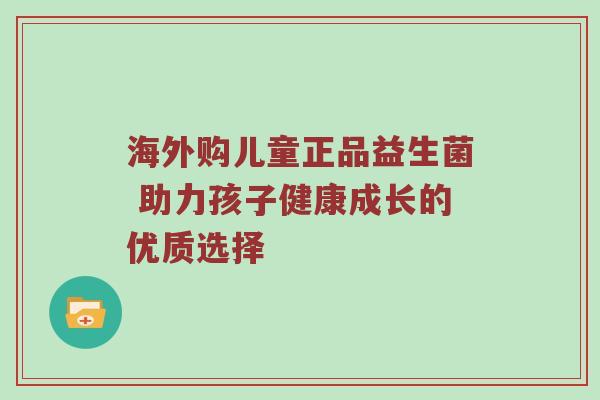 海外购儿童正品益生菌 助力孩子健康成长的优质选择