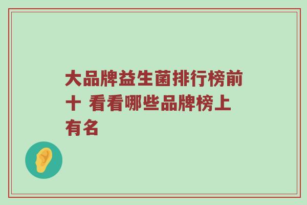 大品牌益生菌排行榜前十 看看哪些品牌榜上有名