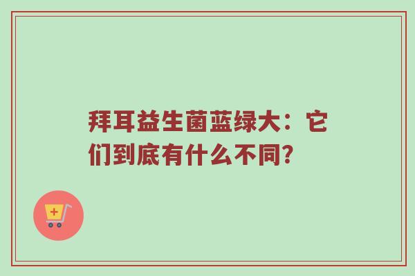 拜耳益生菌蓝绿大：它们到底有什么不同？