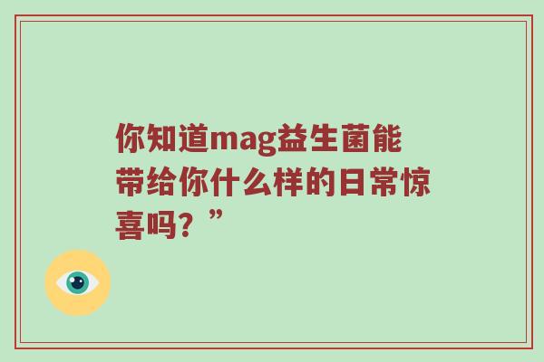 你知道mag益生菌能带给你什么样的日常惊喜吗？”