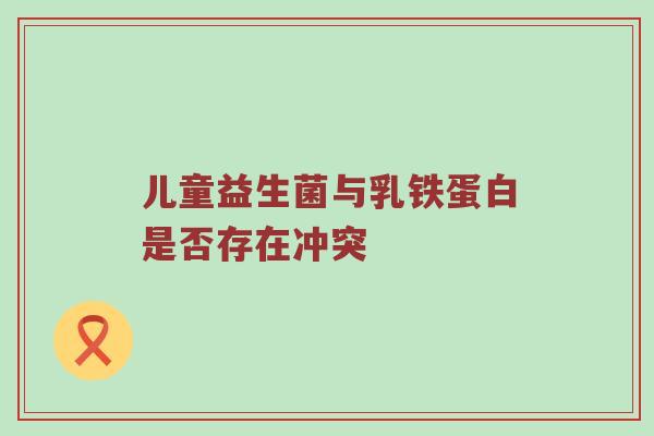 儿童益生菌与乳铁蛋白是否存在冲突
