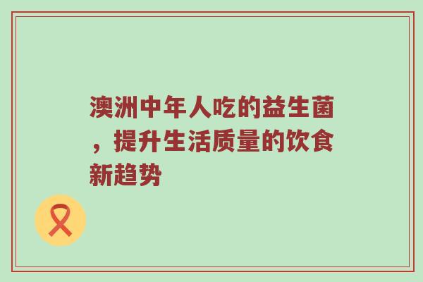 澳洲中年人吃的益生菌，提升生活质量的饮食新趋势