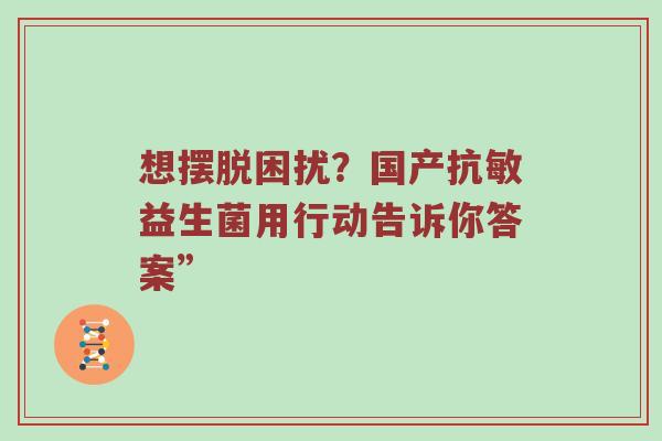 想摆脱困扰？国产抗敏益生菌用行动告诉你答案”
