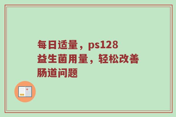 每日适量，ps128益生菌用量，轻松改善肠道问题