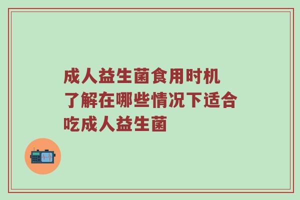 成人益生菌食用时机 了解在哪些情况下适合吃成人益生菌