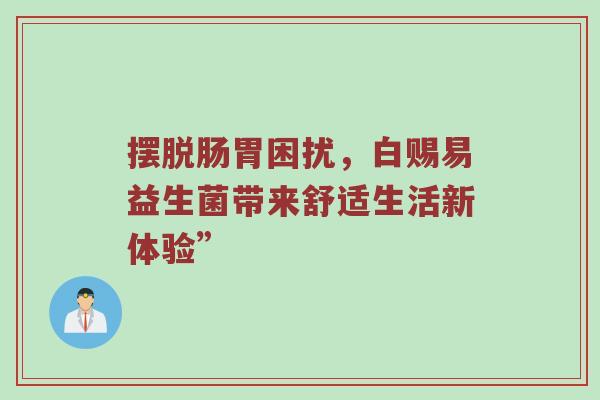 摆脱肠胃困扰，白赐易益生菌带来舒适生活新体验”