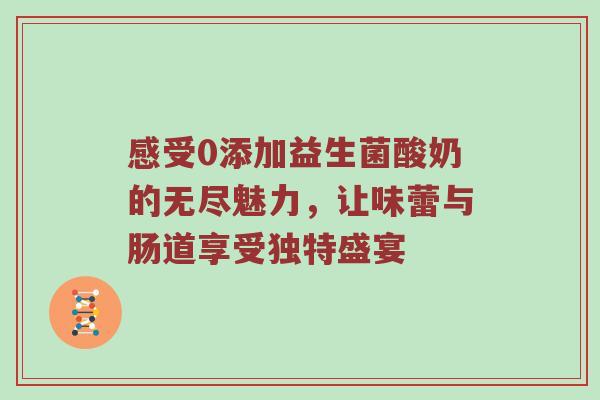 感受0添加益生菌酸奶的无尽魅力，让味蕾与肠道享受独特盛宴