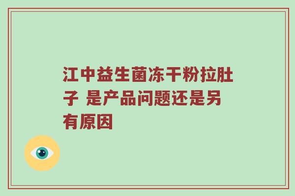 江中益生菌冻干粉拉肚子 是产品问题还是另有原因