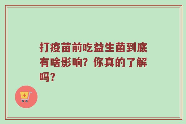 打疫苗前吃益生菌到底有啥影响？你真的了解吗？