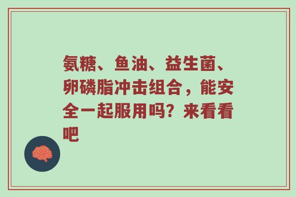 氨糖、鱼油、益生菌、卵磷脂冲击组合，能安全一起服用吗？来看看吧