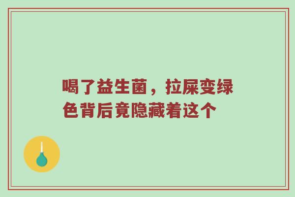 喝了益生菌，拉屎变绿色背后竟隐藏着这个