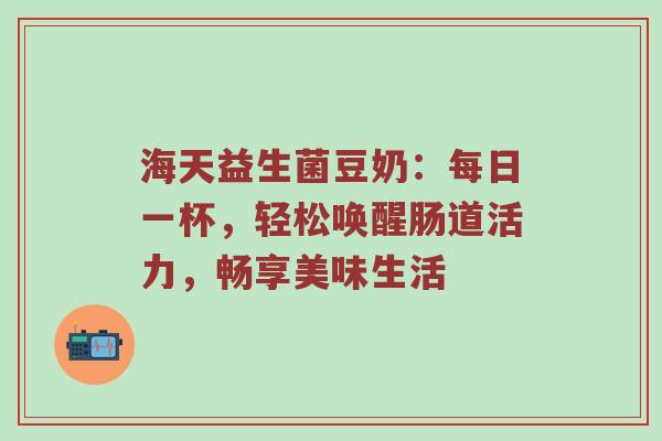 海天益生菌豆奶：每日一杯，轻松唤醒肠道活力，畅享美味生活