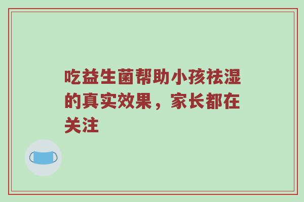吃益生菌帮助小孩祛湿的真实效果，家长都在关注