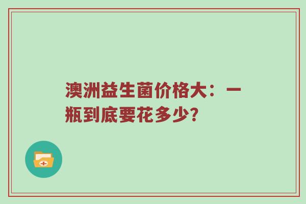 澳洲益生菌价格大：一瓶到底要花多少？