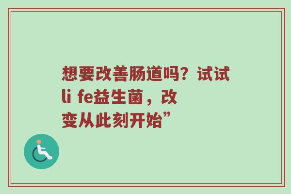 想要改善肠道吗？试试li fe益生菌，改变从此刻开始”