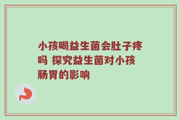 小孩喝益生菌会肚子疼吗 探究益生菌对小孩肠胃的影响