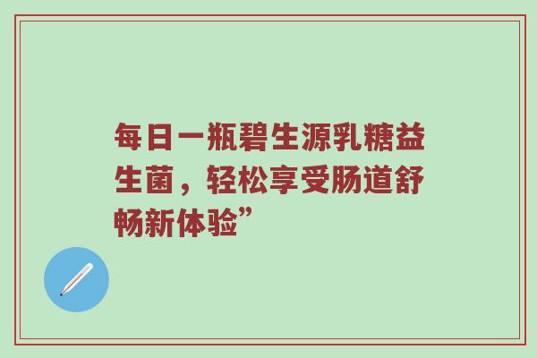 每日一瓶碧生源乳糖益生菌，轻松享受肠道舒畅新体验”