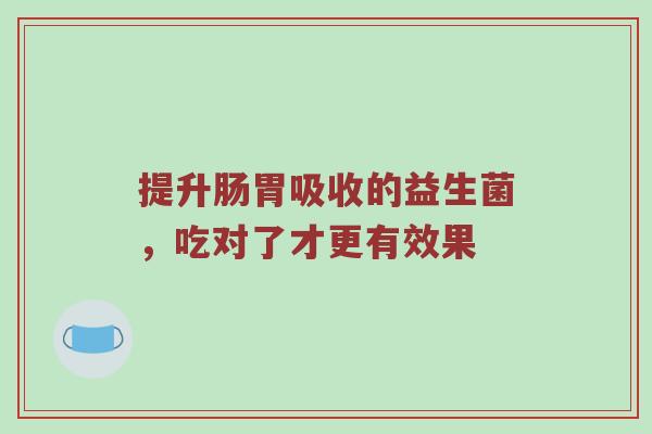 提升肠胃吸收的益生菌，吃对了才更有效果