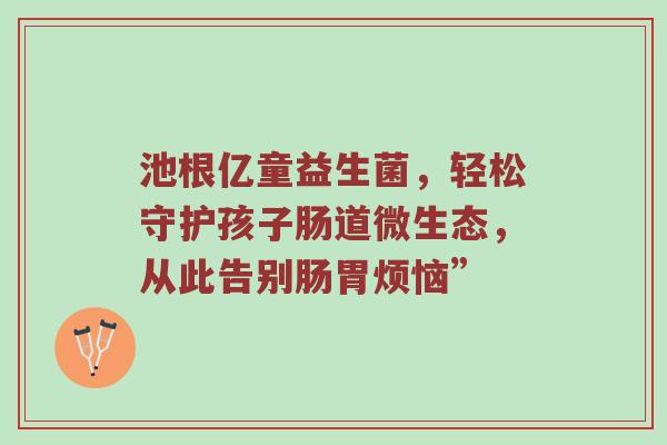 池根亿童益生菌，轻松守护孩子肠道微生态，从此告别肠胃烦恼”