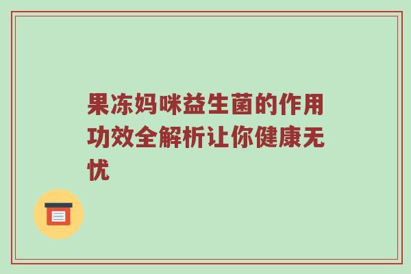 果冻妈咪益生菌的作用功效全解析让你健康无忧