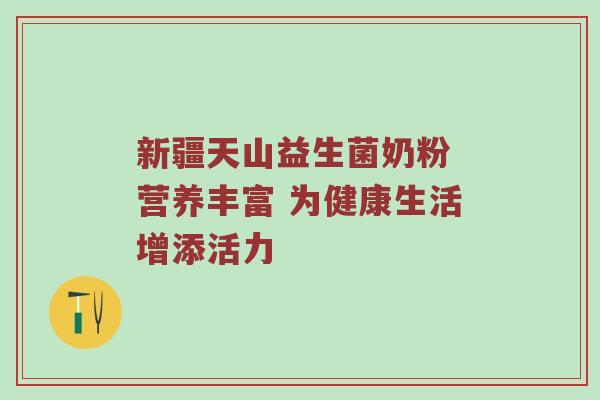 新疆天山益生菌奶粉 营养丰富 为健康生活增添活力
