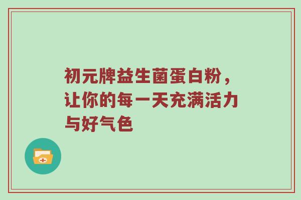 初元牌益生菌蛋白粉，让你的每一天充满活力与好气色