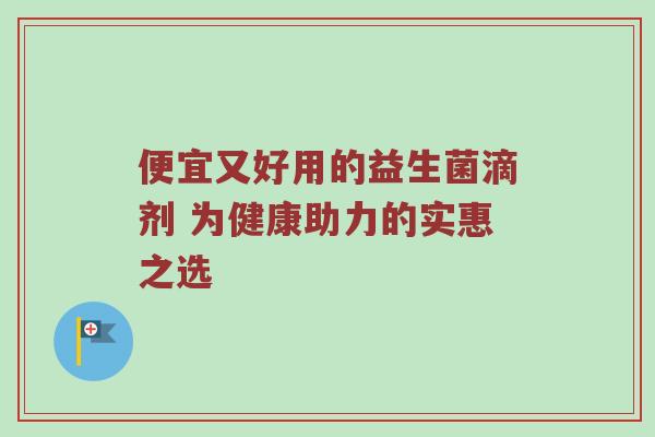 便宜又好用的益生菌滴剂 为健康助力的实惠之选