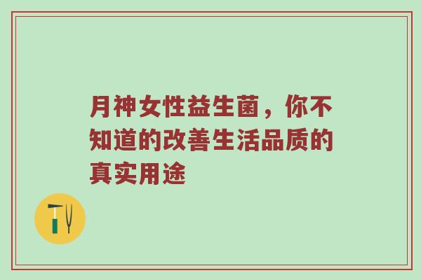 月神女性益生菌，你不知道的改善生活品质的真实用途