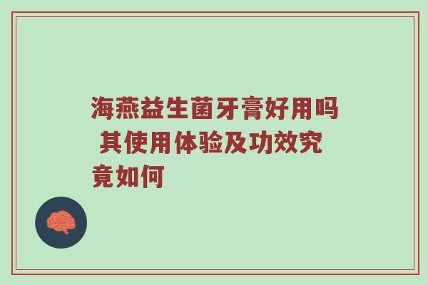 海燕益生菌牙膏好用吗 其使用体验及功效究竟如何