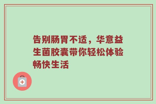 告别肠胃不适，华意益生菌胶囊带你轻松体验畅快生活