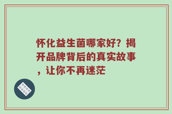 怀化益生菌哪家好？揭开品牌背后的真实故事，让你不再迷茫