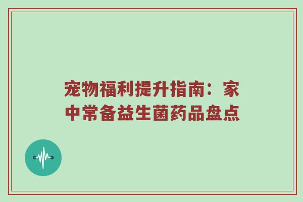宠物福利提升指南：家中常备益生菌药品盘点
