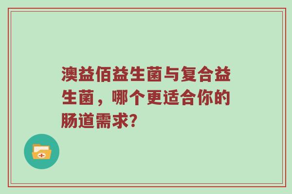 澳益佰益生菌与复合益生菌，哪个更适合你的肠道需求？
