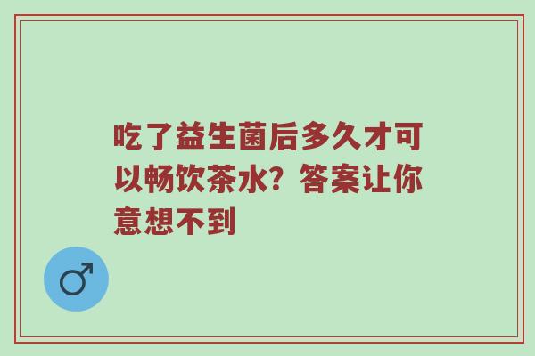 吃了益生菌后多久才可以畅饮茶水？答案让你意想不到