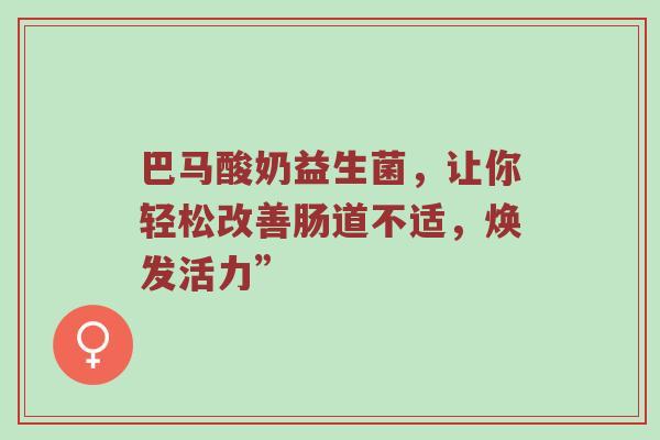 巴马酸奶益生菌，让你轻松改善肠道不适，焕发活力”
