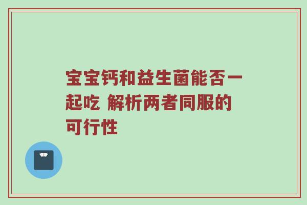 宝宝钙和益生菌能否一起吃 解析两者同服的可行性