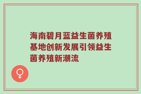 海南碧月蓝益生菌养殖基地创新发展引领益生菌养殖新潮流