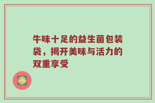 牛味十足的益生菌包装袋，揭开美味与活力的双重享受
