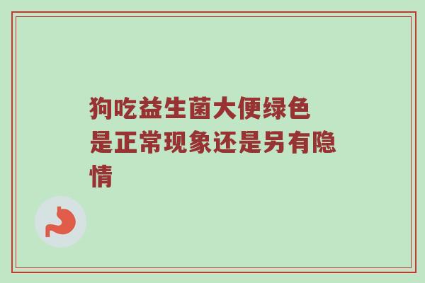狗吃益生菌大便绿色 是正常现象还是另有隐情