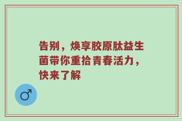 告别，焕享胶原肽益生菌带你重拾青春活力，快来了解