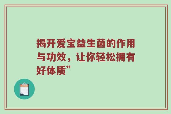 揭开爱宝益生菌的作用与功效，让你轻松拥有好体质”