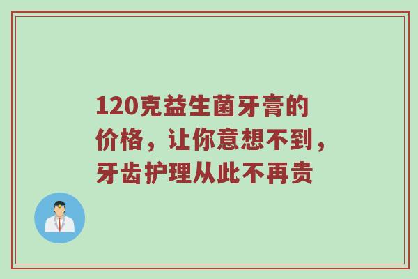 120克益生菌牙膏的价格，让你意想不到，牙齿护理从此不再贵