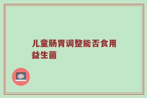 儿童肠胃调整能否食用益生菌