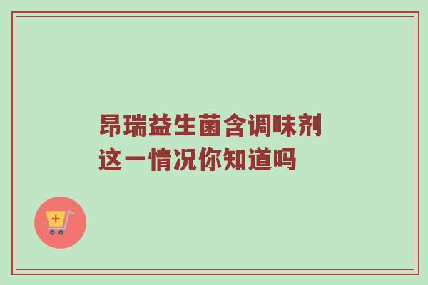昂瑞益生菌含调味剂 这一情况你知道吗