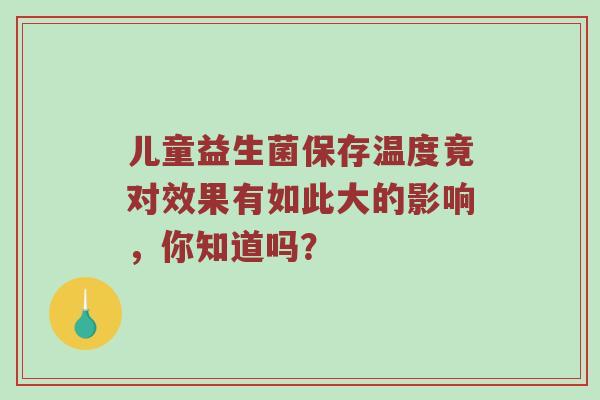 儿童益生菌保存温度竟对效果有如此大的影响，你知道吗？