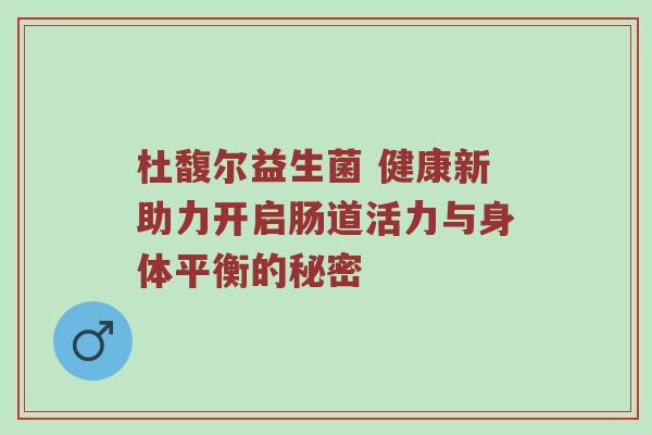 杜馥尔益生菌 健康新助力开启肠道活力与身体平衡的秘密