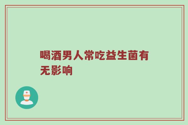 喝酒男人常吃益生菌有无影响